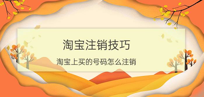 淘宝注销技巧 淘宝上买的号码怎么注销？